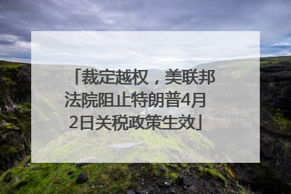 裁定越权，美联邦法院阻止特朗普4月2日关税政策生效